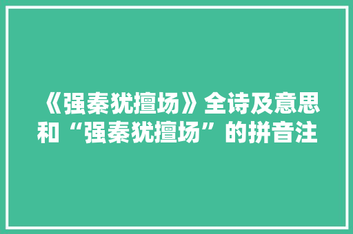 《强秦犹擅场》全诗及意思和“强秦犹擅场”的拼音注释