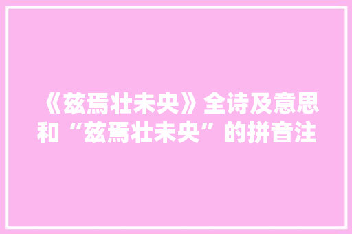 《兹焉壮未央》全诗及意思和“兹焉壮未央”的拼音注释