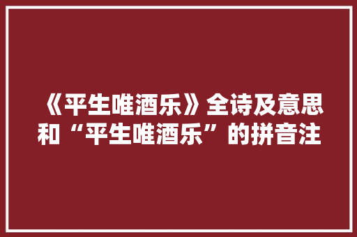 《平生唯酒乐》全诗及意思和“平生唯酒乐”的拼音注释
