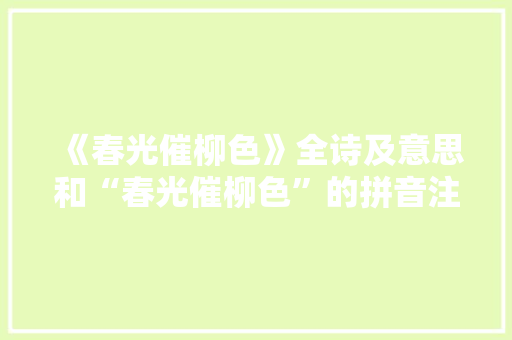 《春光催柳色》全诗及意思和“春光催柳色”的拼音注释