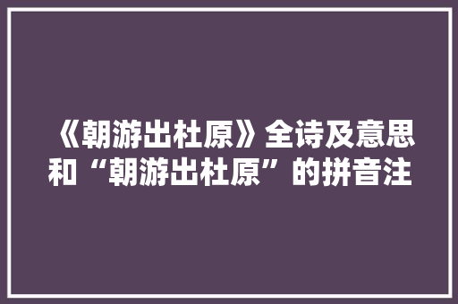 《朝游出杜原》全诗及意思和“朝游出杜原”的拼音注释