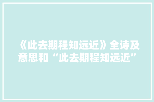 《此去期程知远近》全诗及意思和“此去期程知远近”的拼音注释