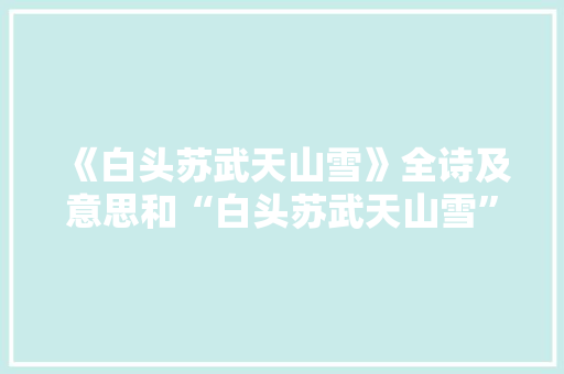 《白头苏武天山雪》全诗及意思和“白头苏武天山雪”的拼音注释