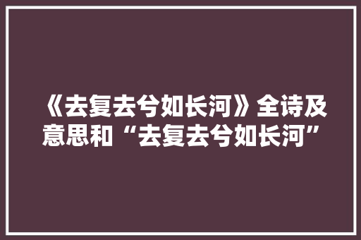 《去复去兮如长河》全诗及意思和“去复去兮如长河”的拼音注释