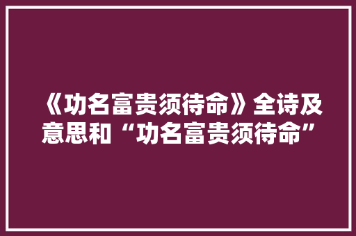 《功名富贵须待命》全诗及意思和“功名富贵须待命”的拼音注释