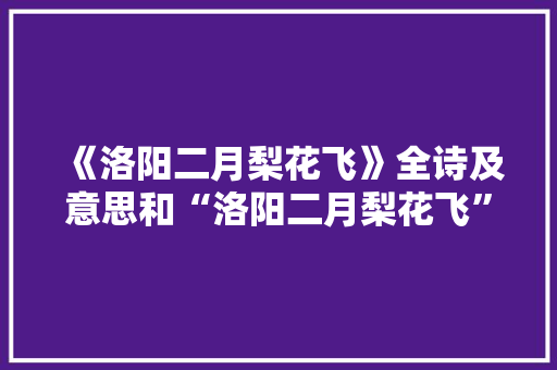 《洛阳二月梨花飞》全诗及意思和“洛阳二月梨花飞”的拼音注释