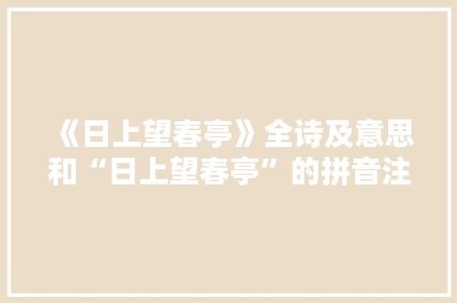 《日上望春亭》全诗及意思和“日上望春亭”的拼音注释