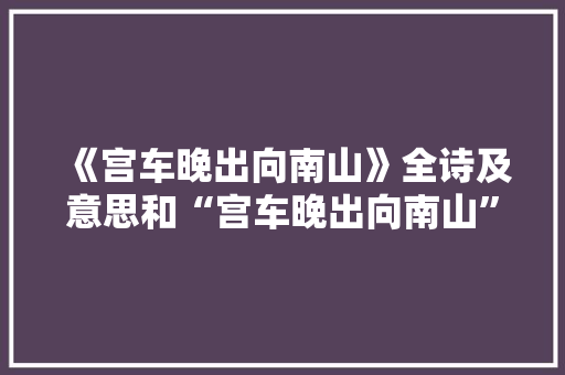 《宫车晚出向南山》全诗及意思和“宫车晚出向南山”的拼音注释 诗词鉴赏