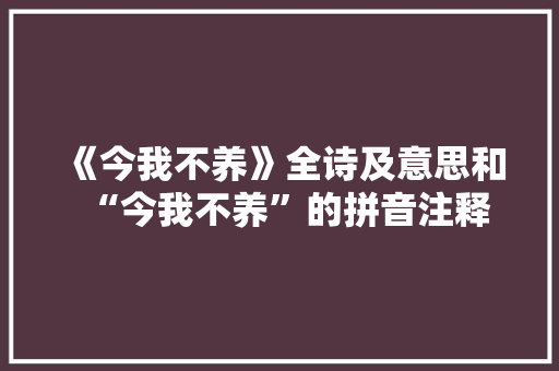 《今我不养》全诗及意思和“今我不养”的拼音注释 诗词鉴赏