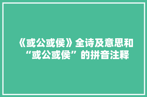 《或公或侯》全诗及意思和“或公或侯”的拼音注释 诗词鉴赏