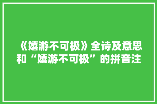 《嬉游不可极》全诗及意思和“嬉游不可极”的拼音注释