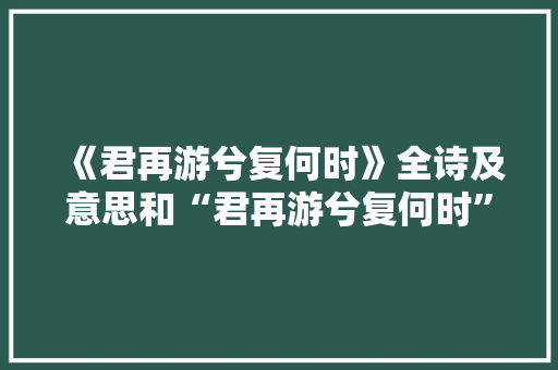 《君再游兮复何时》全诗及意思和“君再游兮复何时”的拼音注释