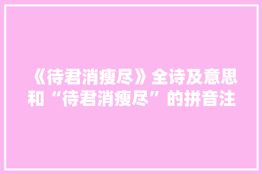 《待君消瘦尽》全诗及意思和“待君消瘦尽”的拼音注释