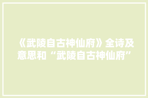 《武陵自古神仙府》全诗及意思和“武陵自古神仙府”的拼音注释 诗词鉴赏