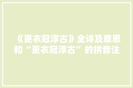 《更衣冠淳古》全诗及意思和“更衣冠淳古”的拼音注释