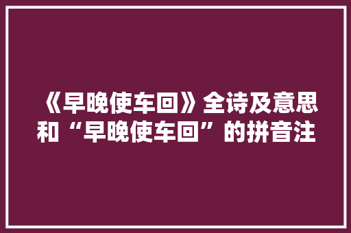 《早晚使车回》全诗及意思和“早晚使车回”的拼音注释