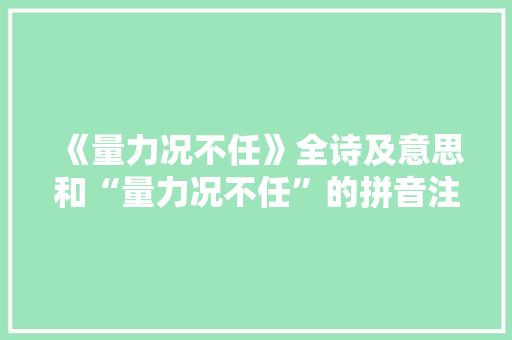 《量力况不任》全诗及意思和“量力况不任”的拼音注释
