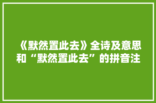 《默然置此去》全诗及意思和“默然置此去”的拼音注释