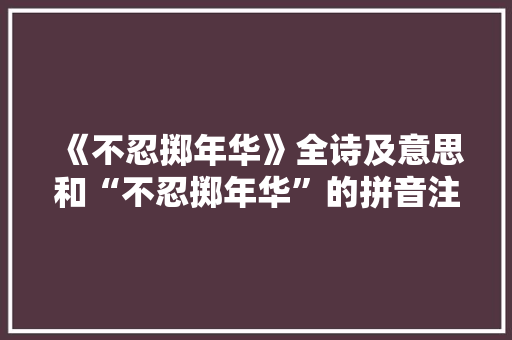 《不忍掷年华》全诗及意思和“不忍掷年华”的拼音注释