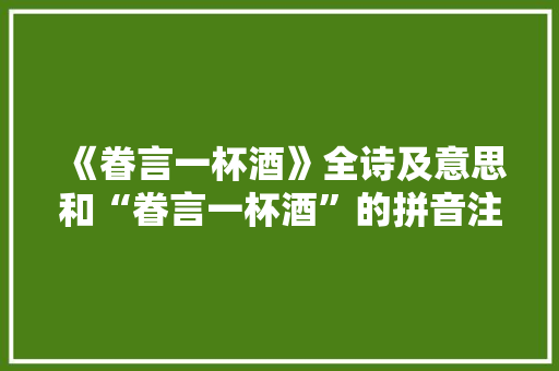《眷言一杯酒》全诗及意思和“眷言一杯酒”的拼音注释