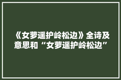 《女萝遥护岭松边》全诗及意思和“女萝遥护岭松边”的拼音注释
