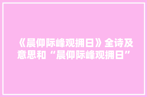 《晨仰际峰观拥日》全诗及意思和“晨仰际峰观拥日”的拼音注释