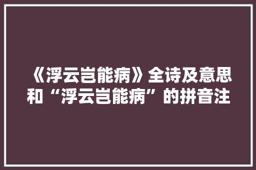 《浮云岂能病》全诗及意思和“浮云岂能病”的拼音注释