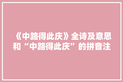 《中路得此庆》全诗及意思和“中路得此庆”的拼音注释