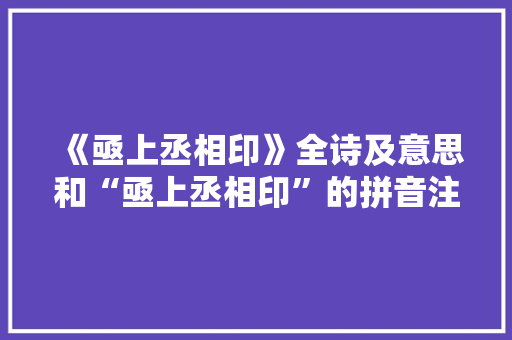 《亟上丞相印》全诗及意思和“亟上丞相印”的拼音注释