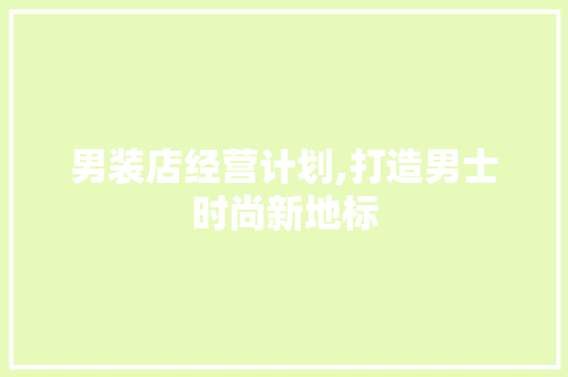 男装店经营计划,打造男士时尚新地标