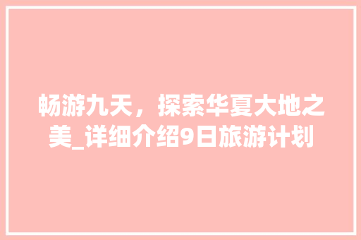 畅游九天，探索华夏大地之美_详细介绍9日旅游计划