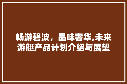 畅游碧波，品味奢华,未来游艇产品计划介绍与展望