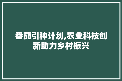 番茄引种计划,农业科技创新助力乡村振兴