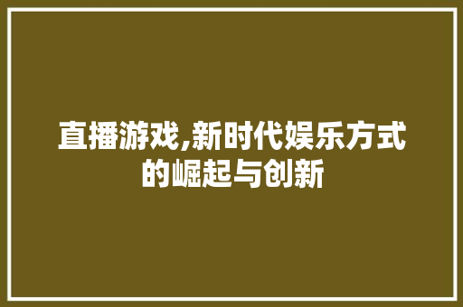 直播游戏,新时代娱乐方式的崛起与创新
