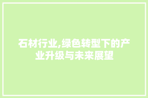 石材行业,绿色转型下的产业升级与未来展望