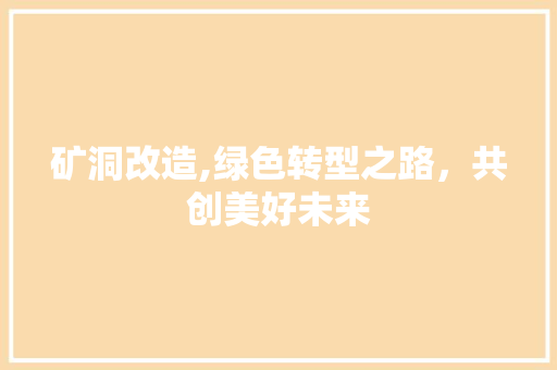 矿洞改造,绿色转型之路，共创美好未来