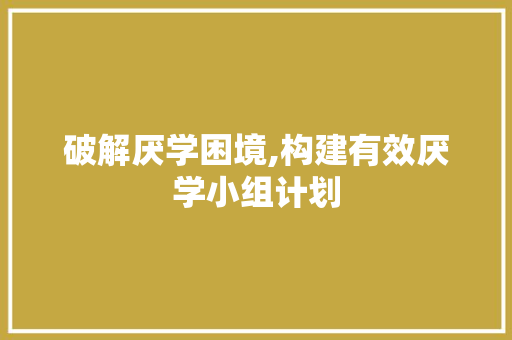 破解厌学困境,构建有效厌学小组计划