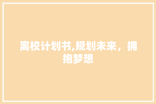 离校计划书,规划未来，拥抱梦想