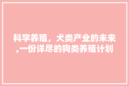 科学养殖，犬类产业的未来,一份详尽的狗类养殖计划介绍