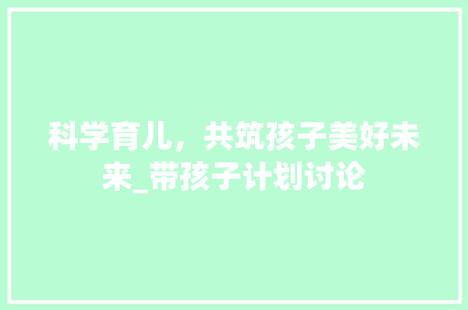 科学育儿，共筑孩子美好未来_带孩子计划讨论