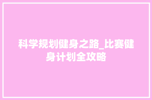 科学规划健身之路_比赛健身计划全攻略