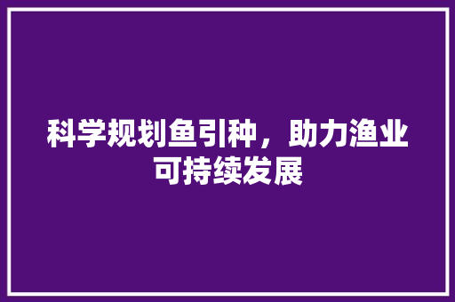 科学规划鱼引种，助力渔业可持续发展