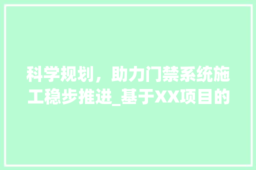 科学规划，助力门禁系统施工稳步推进_基于XX项目的方法与思考