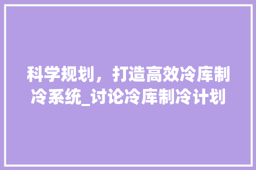 科学规划，打造高效冷库制冷系统_讨论冷库制冷计划的制定与实施
