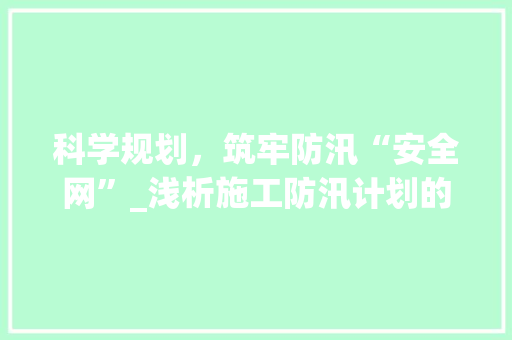 科学规划，筑牢防汛“安全网”_浅析施工防汛计划的制定与实施