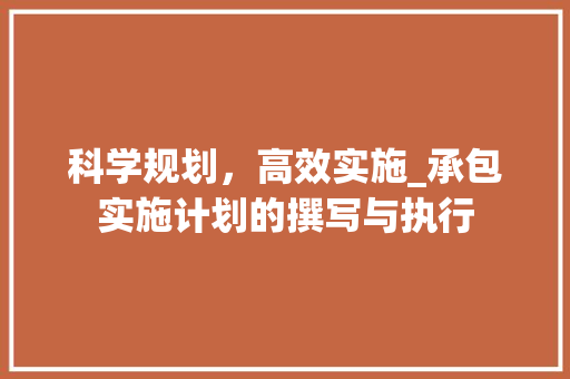 科学规划，高效实施_承包实施计划的撰写与执行
