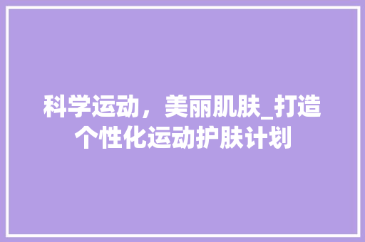 科学运动，美丽肌肤_打造个性化运动护肤计划