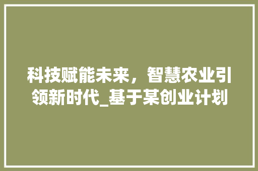 科技赋能未来，智慧农业引领新时代_基于某创业计划书的详细剖析