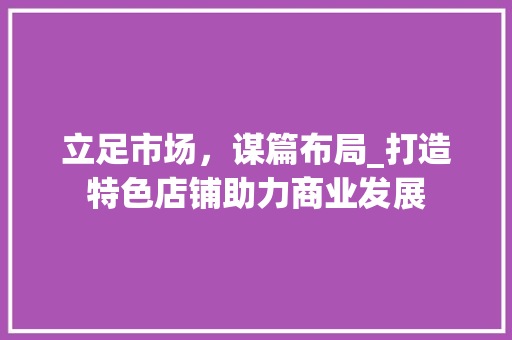 立足市场，谋篇布局_打造特色店铺助力商业发展