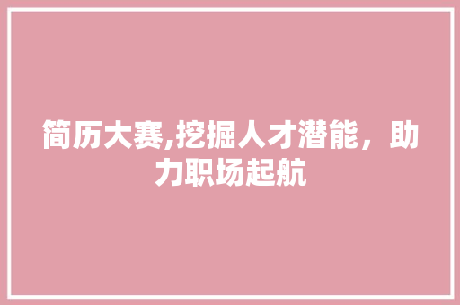 简历大赛,挖掘人才潜能，助力职场起航